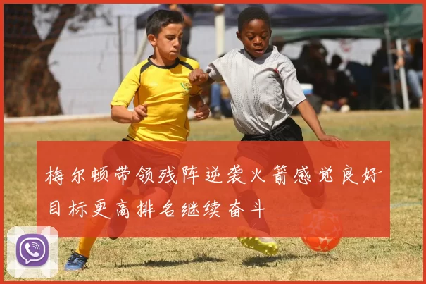 梅尔顿带领残阵逆袭火箭感觉良好目标更高排名继续奋斗