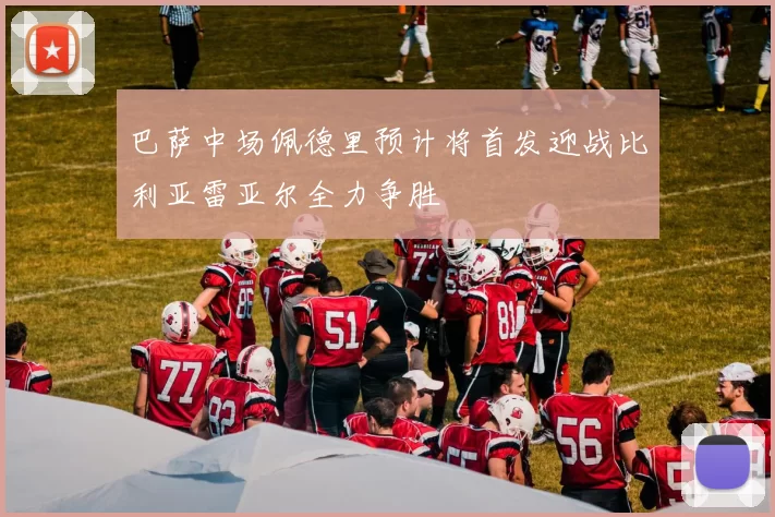 巴萨中场佩德里预计将首发迎战比利亚雷亚尔全力争胜