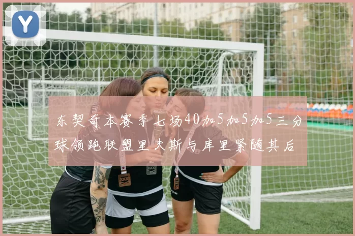 东契奇本赛季七场40加5加5加5三分球领跑联盟里夫斯与库里紧随其后