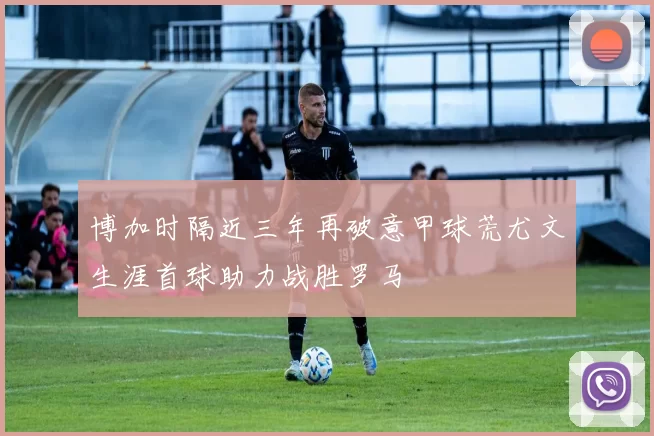 博加时隔近三年再破意甲球荒尤文生涯首球助力战胜罗马