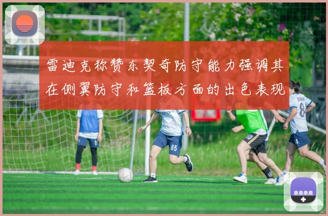 雷迪克称赞东契奇防守能力强调其在侧翼防守和篮板方面的出色表现
