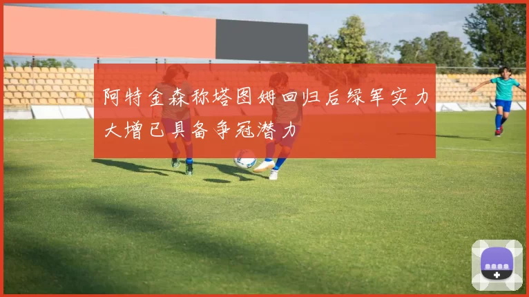 阿特金森称塔图姆回归后绿军实力大增已具备争冠潜力