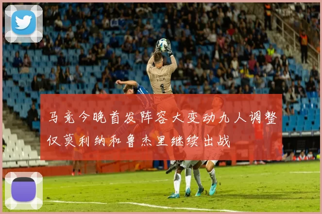 马竞今晚首发阵容大变动九人调整仅莫利纳和鲁杰里继续出战