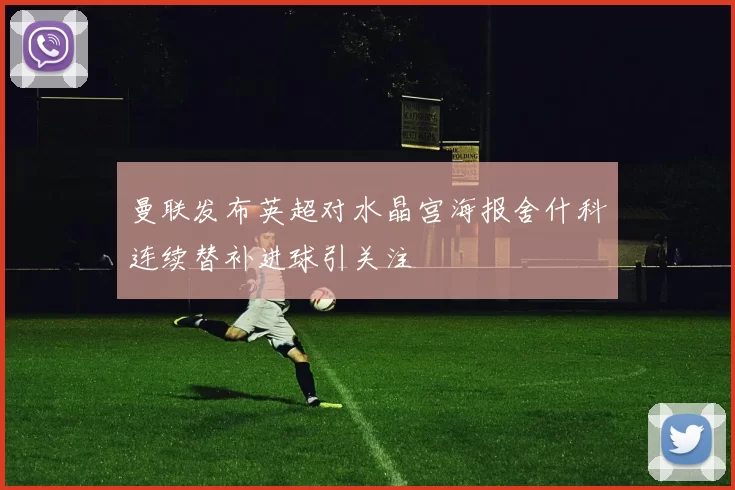 曼联发布英超对水晶宫海报舍什科连续替补进球引关注