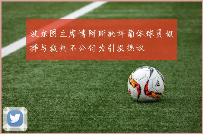 波尔图主席博阿斯批评葡体球员假摔与裁判不公行为引发热议