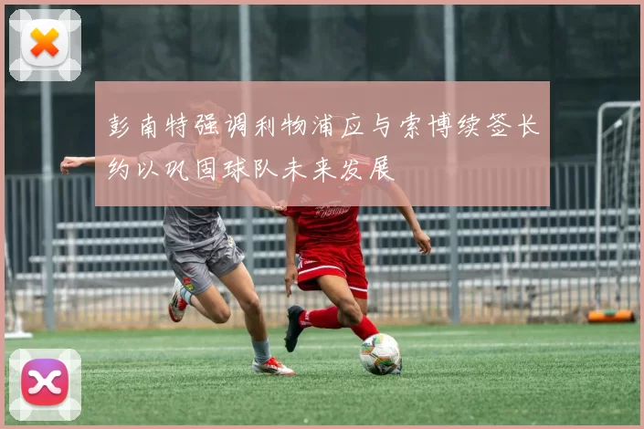 彭南特强调利物浦应与索博续签长约以巩固球队未来发展