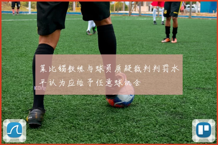 莱比锡教练与球员质疑裁判判罚水平认为应给予任意球机会