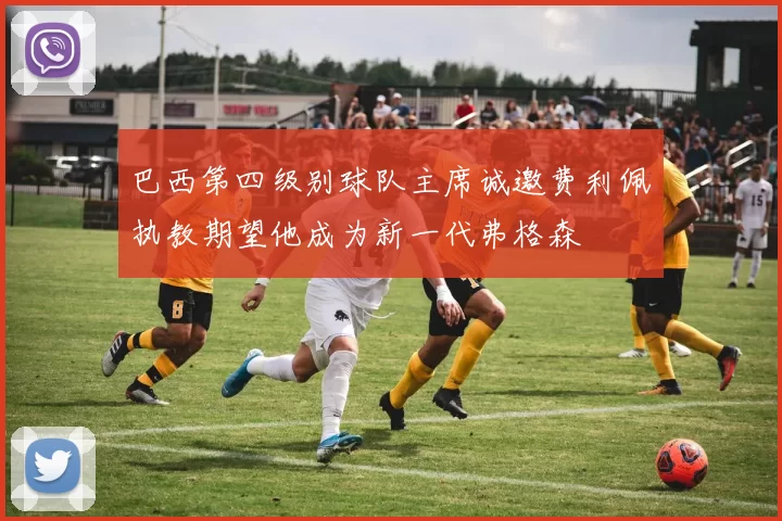 巴西第四级别球队主席诚邀费利佩执教期望他成为新一代弗格森