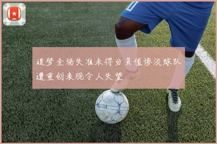 追梦全场失准未得分负值惨淡球队遭重创表现令人失望