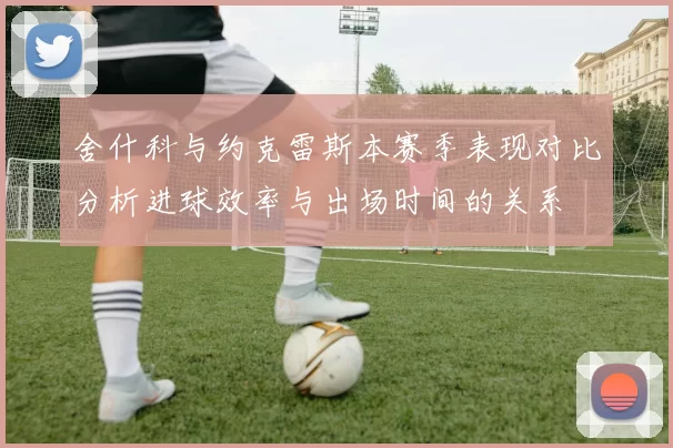舍什科与约克雷斯本赛季表现对比分析进球效率与出场时间的关系