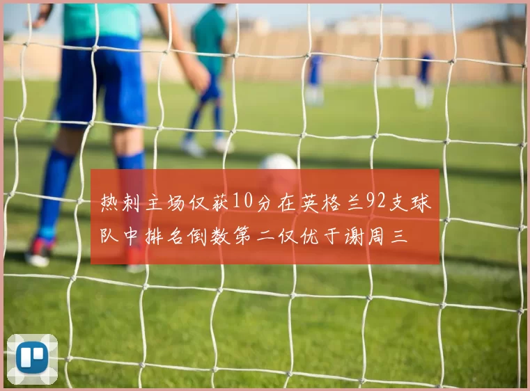 热刺主场仅获10分在英格兰92支球队中排名倒数第二仅优于谢周三
