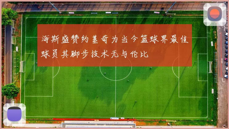 海斯盛赞约基奇为当今篮球界最佳球员其脚步技术无与伦比