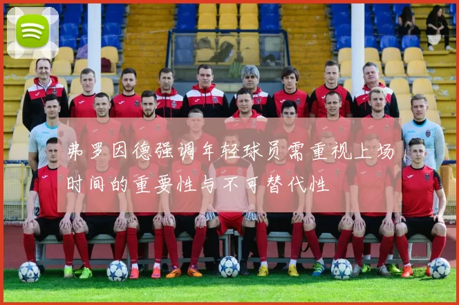 弗罗因德强调年轻球员需重视上场时间的重要性与不可替代性