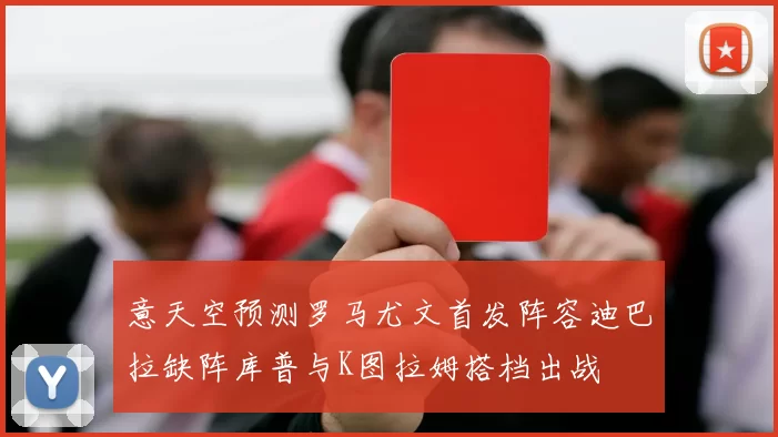 意天空预测罗马尤文首发阵容迪巴拉缺阵库普与K图拉姆搭档出战