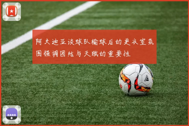 阿夫迪亚谈球队输球后的更衣室氛围强调团结与天赋的重要性
