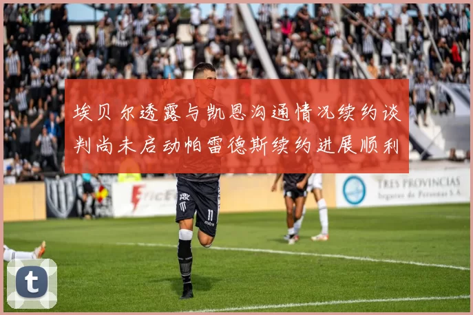 埃贝尔透露与凯恩沟通情况续约谈判尚未启动帕雷德斯续约进展顺利