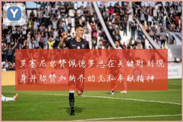 罗塞尼尔赞佩德罗总在关键时刻现身并称赞加纳乔的无私奉献精神