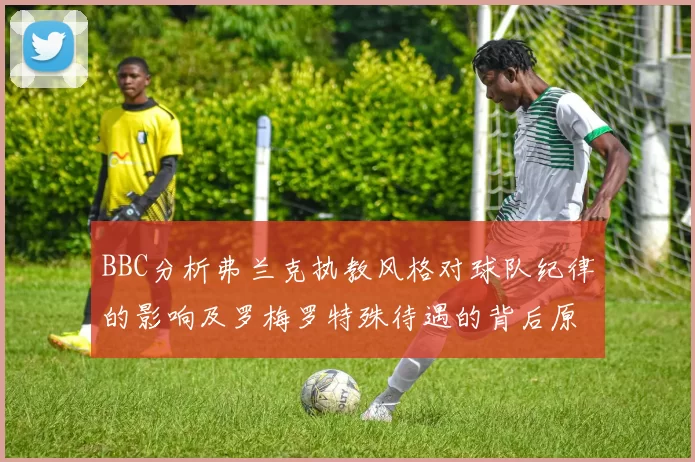 BBC分析弗兰克执教风格对球队纪律的影响及罗梅罗特殊待遇的背后原因