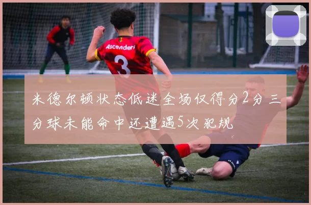 米德尔顿状态低迷全场仅得分2分三分球未能命中还遭遇5次犯规