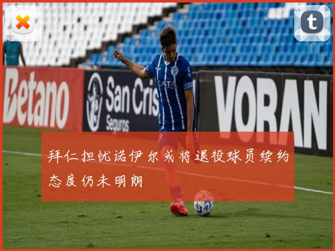 拜仁担忧诺伊尔或将退役球员续约态度仍未明朗