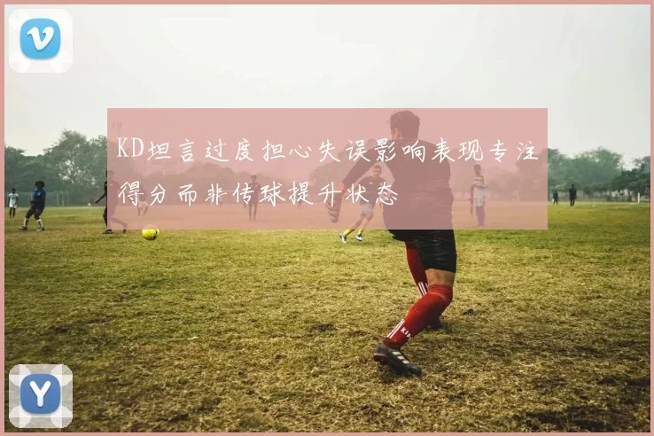 KD坦言过度担心失误影响表现专注得分而非传球提升状态