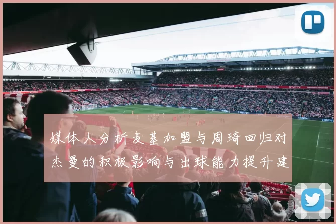 媒体人分析麦基加盟与周琦回归对杰曼的积极影响与出球能力提升建议