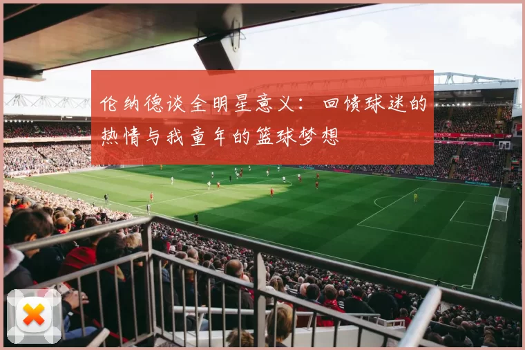 伦纳德谈全明星意义：回馈球迷的热情与我童年的篮球梦想