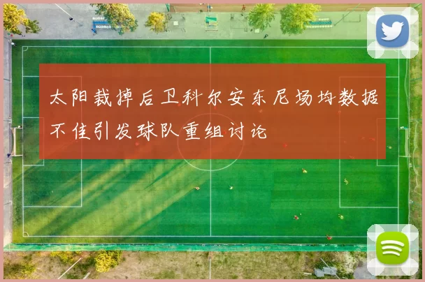 太阳裁掉后卫科尔安东尼场均数据不佳引发球队重组讨论