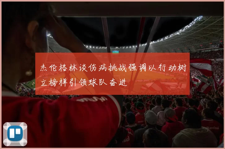 杰伦格林谈伤病挑战强调以行动树立榜样引领球队奋进