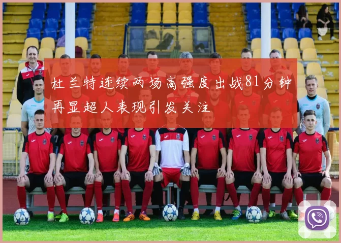 杜兰特连续两场高强度出战81分钟再显超人表现引发关注