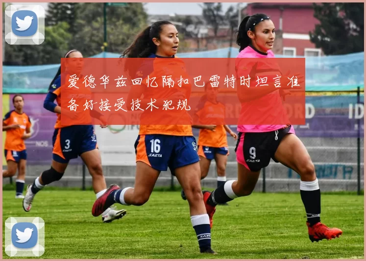 爱德华兹回忆隔扣巴雷特时坦言准备好接受技术犯规