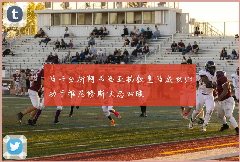 马卡分析阿韦洛亚执教皇马成功归功于维尼修斯状态回暖
