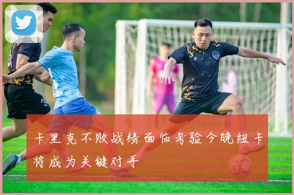 卡里克不败战绩面临考验今晚纽卡将成为关键对手