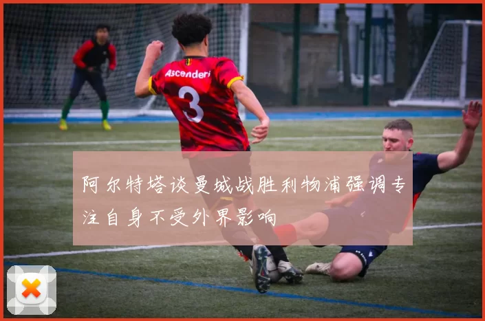 阿尔特塔谈曼城战胜利物浦强调专注自身不受外界影响