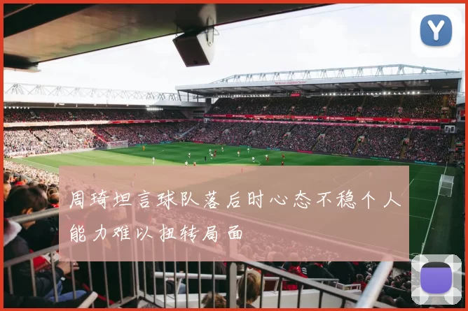 周琦坦言球队落后时心态不稳个人能力难以扭转局面