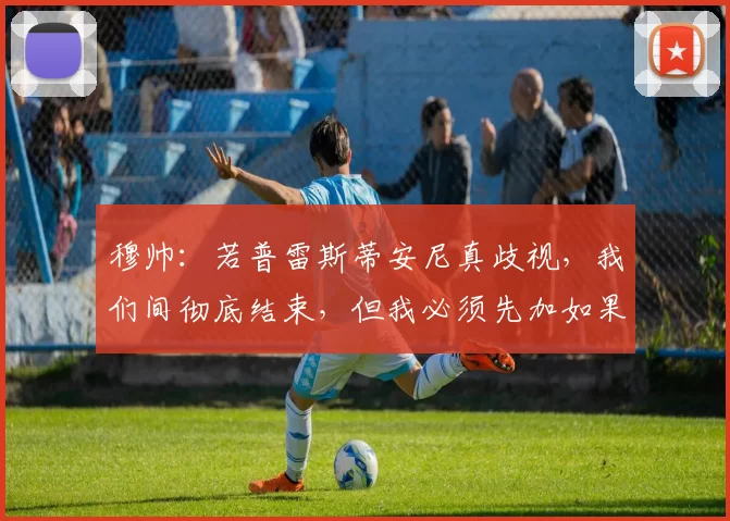 穆帅：若普雷斯蒂安尼真歧视，我们间彻底结束，但我必须先加如果